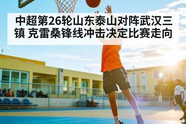 中超第26轮山东泰山对阵武汉三镇 克雷桑锋线冲击决定比赛走向