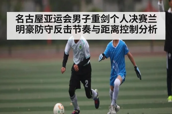 名古屋亚运会男子重剑个人决赛兰明豪防守反击节奏与距离控制分析