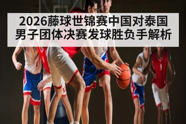 2026藤球世锦赛中国对泰国男子团体决赛发球胜负手解析