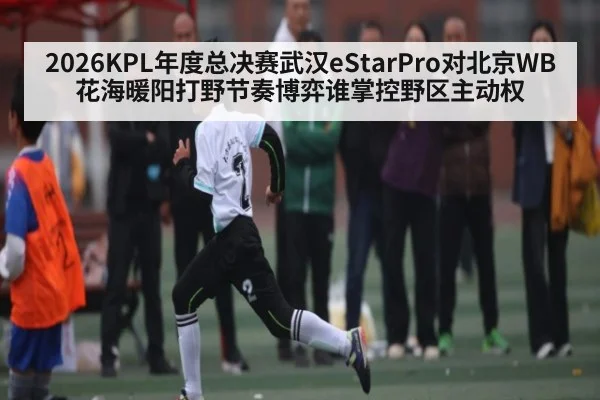 2026KPL年度总决赛武汉eStarPro对北京WB花海暖阳打野节奏博弈谁掌控野区主动权
