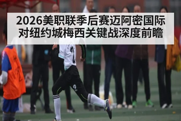 2026美职联季后赛迈阿密国际对纽约城梅西关键战深度前瞻