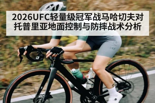 2026UFC轻量级冠军战马哈切夫对托普里亚地面控制与防摔战术分析